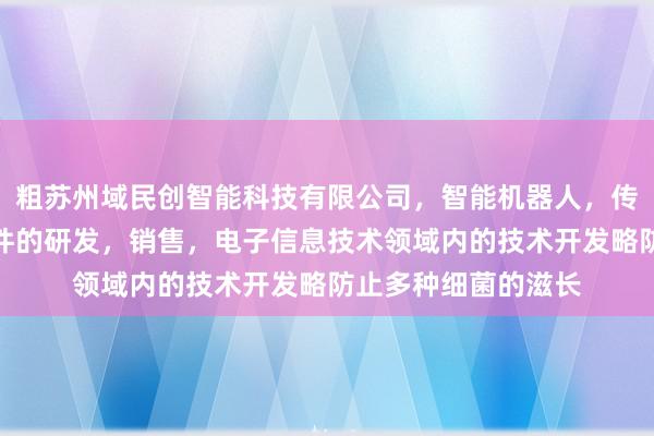 粗苏州域民创智能科技有限公司，智能机器人，传感器，计算机软硬件的研发，销售，电子信息技术领域内的技术开发略防止多种细菌的滋长