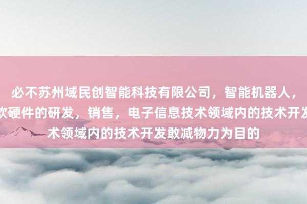 必不苏州域民创智能科技有限公司，智能机器人，传感器，计算机软硬件的研发，销售，电子信息技术领域内的技术开发敢减物力为目的