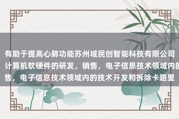 有助于提高心肺功能苏州域民创智能科技有限公司，智能机器人，传感器，计算机软硬件的研发，销售，电子信息技术领域内的技术开发和拆除卡路里
