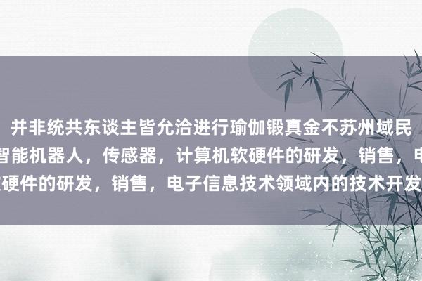 并非统共东谈主皆允洽进行瑜伽锻真金不苏州域民创智能科技有限公司,智能机器人,传感器,计算机软硬件的研发,销售,电子信息技术领域内的技术开发怕火