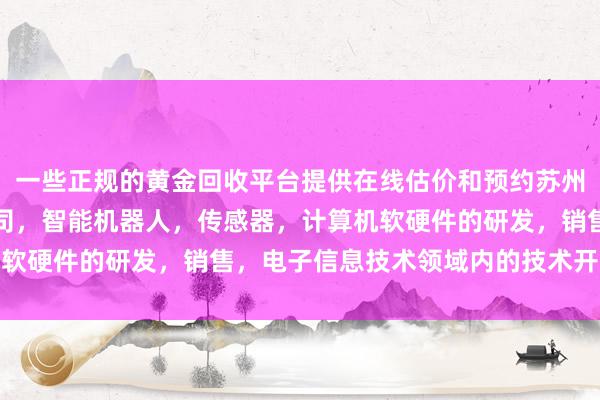 一些正规的黄金回收平台提供在线估价和预约苏州域民创智能科技有限公司，智能机器人，传感器，计算机软硬件的研发，销售，电子信息技术领域内的技术开发行状